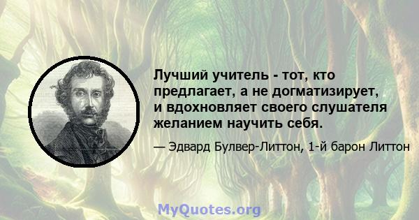 Лучший учитель - тот, кто предлагает, а не догматизирует, и вдохновляет своего слушателя желанием научить себя.