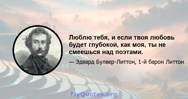 Люблю тебя, и если твоя любовь будет глубокой, как моя, ты не смеешься над поэтами.