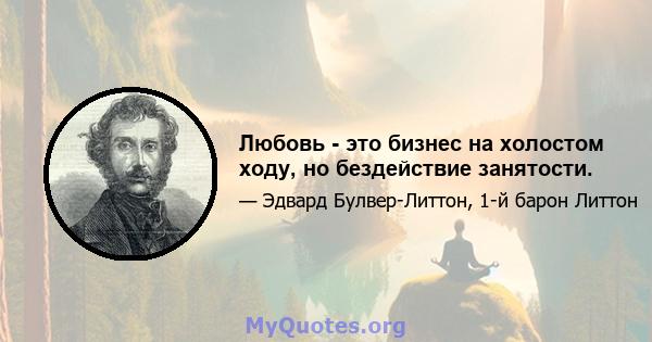 Любовь - это бизнес на холостом ходу, но бездействие занятости.