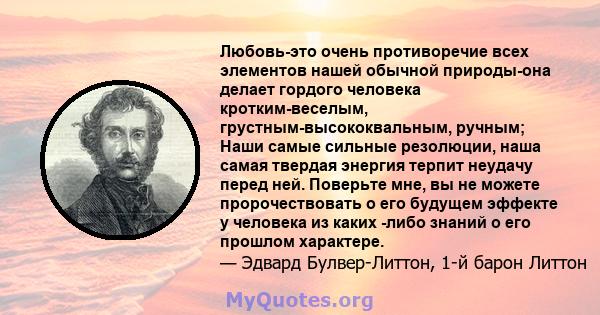 Любовь-это очень противоречие всех элементов нашей обычной природы-она делает гордого человека кротким-веселым, грустным-высококвальным, ручным; Наши самые сильные резолюции, наша самая твердая энергия терпит неудачу