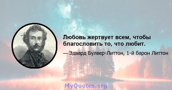 Любовь жертвует всем, чтобы благословить то, что любит.