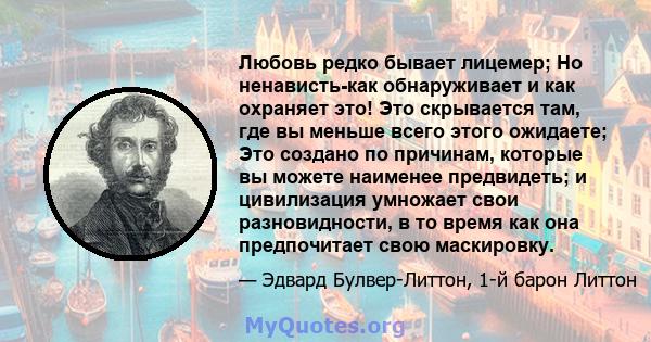 Любовь редко бывает лицемер; Но ненависть-как обнаруживает и как охраняет это! Это скрывается там, где вы меньше всего этого ожидаете; Это создано по причинам, которые вы можете наименее предвидеть; и цивилизация