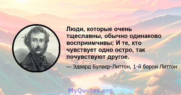 Люди, которые очень тщеславны, обычно одинаково восприимчивы; И те, кто чувствует одно остро, так почувствуют другое.