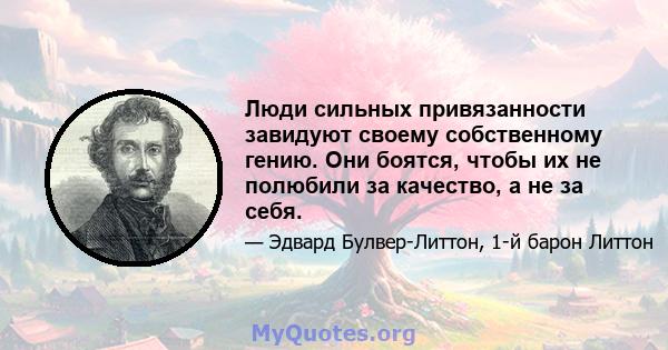 Люди сильных привязанности завидуют своему собственному гению. Они боятся, чтобы их не полюбили за качество, а не за себя.