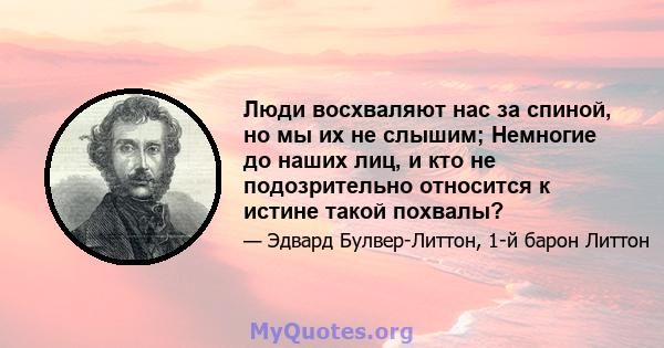 Люди восхваляют нас за спиной, но мы их не слышим; Немногие до наших лиц, и кто не подозрительно относится к истине такой похвалы?