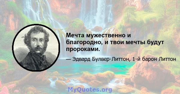 Мечта мужественно и благородно, и твои мечты будут пророками.