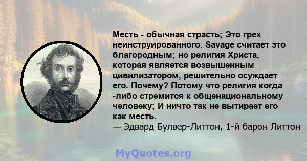 Месть - обычная страсть; Это грех неинструированного. Savage считает это благородным; но религия Христа, которая является возвышенным цивилизатором, решительно осуждает его. Почему? Потому что религия когда -либо