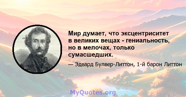 Мир думает, что эксцентриситет в великих вещах - гениальность, но в мелочах, только сумасшедших.