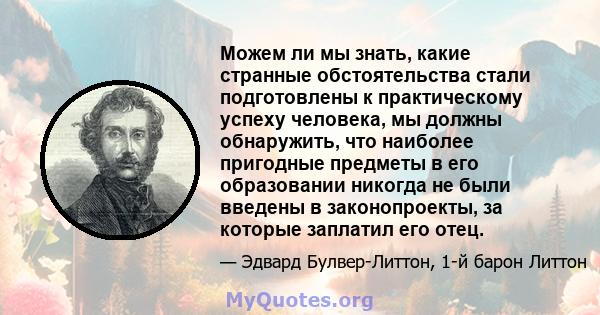 Можем ли мы знать, какие странные обстоятельства стали подготовлены к практическому успеху человека, мы должны обнаружить, что наиболее пригодные предметы в его образовании никогда не были введены в законопроекты, за