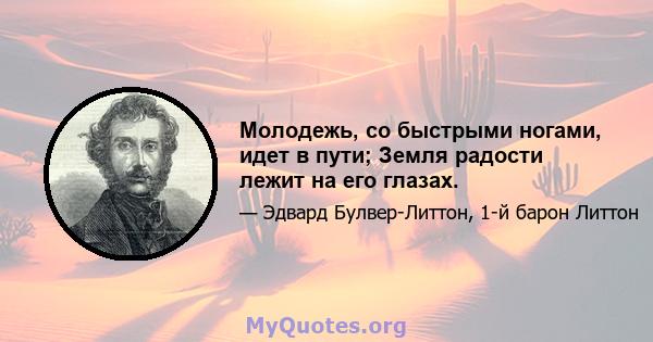 Молодежь, со быстрыми ногами, идет в пути; Земля радости лежит на его глазах.