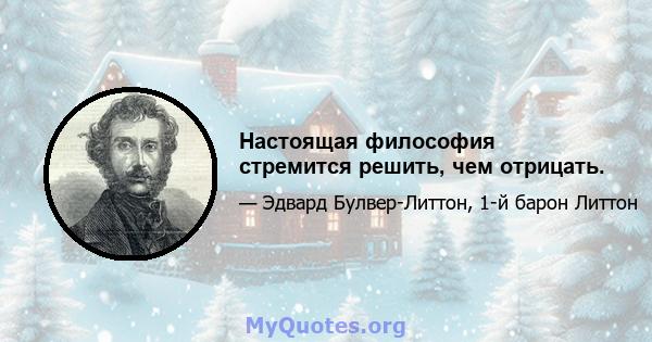 Настоящая философия стремится решить, чем отрицать.