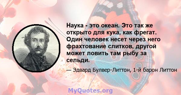 Наука - это океан. Это так же открыто для кука, как фрегат. Один человек несет через него фрахтование слитков, другой может ловить там рыбу за сельди.