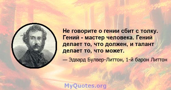 Не говорите о гении сбит с толку. Гений - мастер человека. Гений делает то, что должен, и талант делает то, что может.