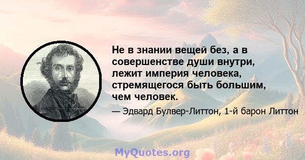 Не в знании вещей без, а в совершенстве души внутри, лежит империя человека, стремящегося быть большим, чем человек.