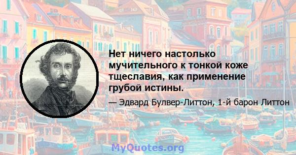 Нет ничего настолько мучительного к тонкой коже тщеславия, как применение грубой истины.