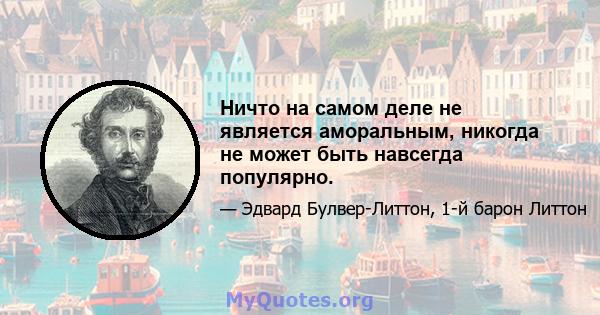 Ничто на самом деле не является аморальным, никогда не может быть навсегда популярно.