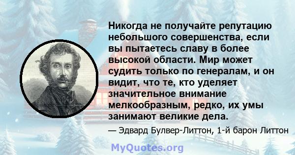 Никогда не получайте репутацию небольшого совершенства, если вы пытаетесь славу в более высокой области. Мир может судить только по генералам, и он видит, что те, кто уделяет значительное внимание мелкообразным, редко,