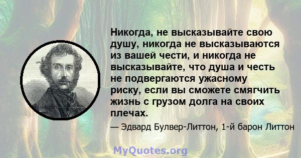 Никогда, не высказывайте свою душу, никогда не высказываются из вашей чести, и никогда не высказывайте, что душа и честь не подвергаются ужасному риску, если вы сможете смягчить жизнь с грузом долга на своих плечах.