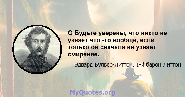 O Будьте уверены, что никто не узнает что -то вообще, если только он сначала не узнает смирение.