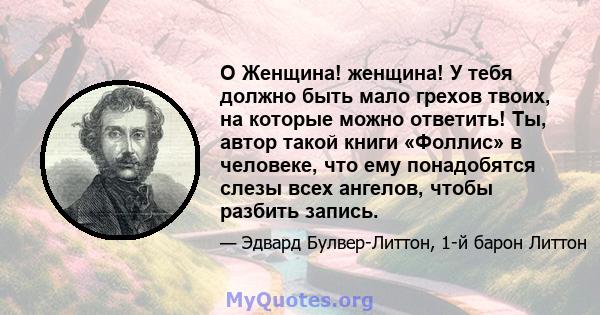 O Женщина! женщина! У тебя должно быть мало грехов твоих, на которые можно ответить! Ты, автор такой книги «Фоллис» в человеке, что ему понадобятся слезы всех ангелов, чтобы разбить запись.