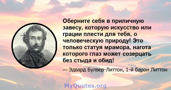 Оберните себя в приличную завесу, которую искусство или грации плести для тебя, о человеческую природу! Это только статуя мрамора, нагота которого глаз может созерцать без стыда и обид!