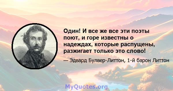 Один! И все же все эти поэты поют, и горе известны о надеждах, которые распущены, разжигает только это слово!