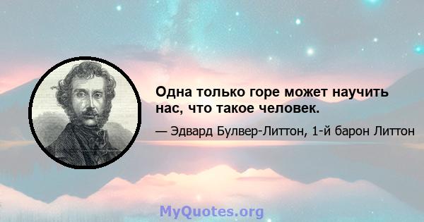 Одна только горе может научить нас, что такое человек.