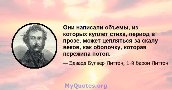 Они написали объемы, из которых куплет стиха, период в прозе, может цепляться за скалу веков, как оболочку, которая пережила потоп.