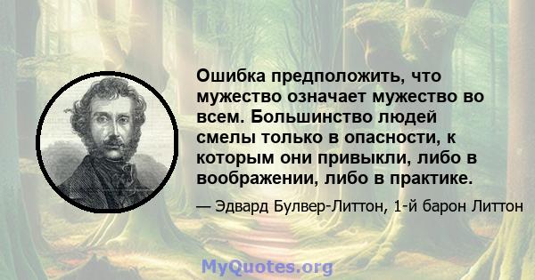 Ошибка предположить, что мужество означает мужество во всем. Большинство людей смелы только в опасности, к которым они привыкли, либо в воображении, либо в практике.