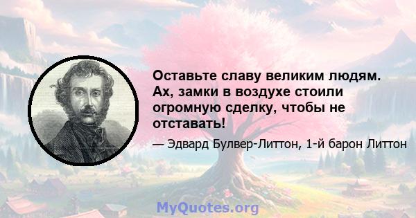 Оставьте славу великим людям. Ах, замки в воздухе стоили огромную сделку, чтобы не отставать!