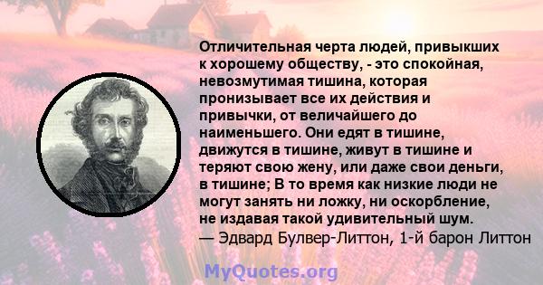 Отличительная черта людей, привыкших к хорошему обществу, - это спокойная, невозмутимая тишина, которая пронизывает все их действия и привычки, от величайшего до наименьшего. Они едят в тишине, движутся в тишине, живут