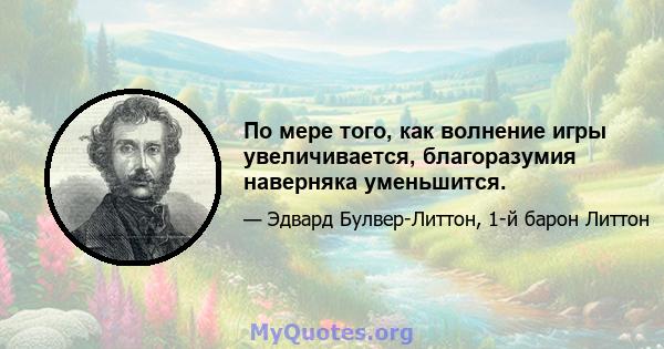 По мере того, как волнение игры увеличивается, благоразумия наверняка уменьшится.