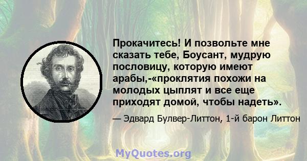 Прокачитесь! И позвольте мне сказать тебе, Боусант, мудрую пословицу, которую имеют арабы,-«проклятия похожи на молодых цыплят и все еще приходят домой, чтобы надеть».