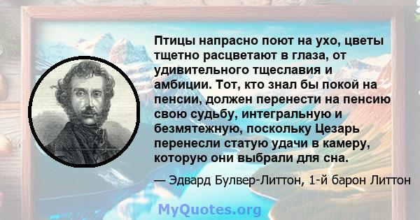 Птицы напрасно поют на ухо, цветы тщетно расцветают в глаза, от удивительного тщеславия и амбиции. Тот, кто знал бы покой на пенсии, должен перенести на пенсию свою судьбу, интегральную и безмятежную, поскольку Цезарь