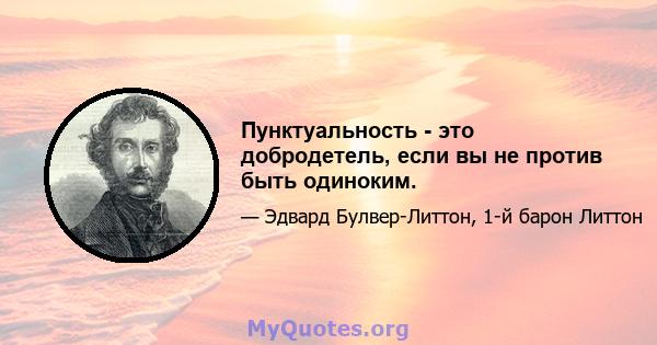 Пунктуальность - это добродетель, если вы не против быть одиноким.