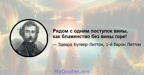 Рядом с одним поступок вины, как блаженство без вины горе!