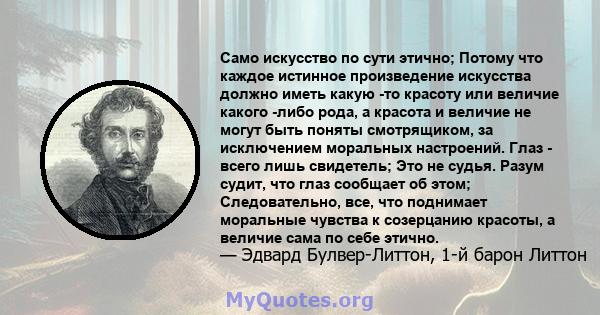 Само искусство по сути этично; Потому что каждое истинное произведение искусства должно иметь какую -то красоту или величие какого -либо рода, а красота и величие не могут быть поняты смотрящиком, за исключением