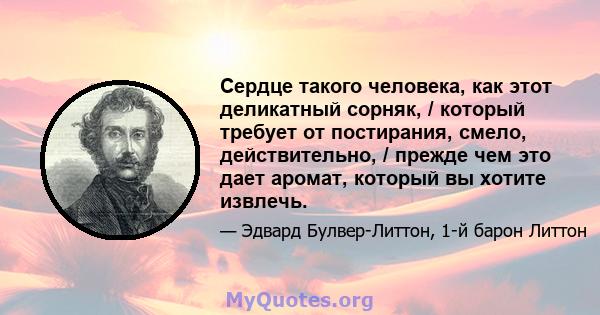 Сердце такого человека, как этот деликатный сорняк, / который требует от постирания, смело, действительно, / прежде чем это дает аромат, который вы хотите извлечь.