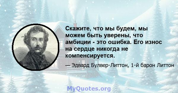 Скажите, что мы будем, мы можем быть уверены, что амбиции - это ошибка. Его износ на сердце никогда не компенсируется.