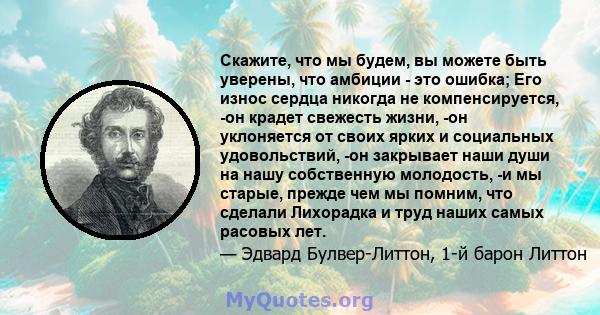 Скажите, что мы будем, вы можете быть уверены, что амбиции - это ошибка; Его износ сердца никогда не компенсируется, -он крадет свежесть жизни, -он уклоняется от своих ярких и социальных удовольствий, -он закрывает наши 