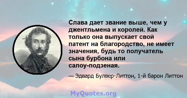 Слава дает звание выше, чем у джентльмена и королей. Как только она выпускает свой патент на благородство, не имеет значения, будь то получатель сына бурбона или салоу-подзеная.