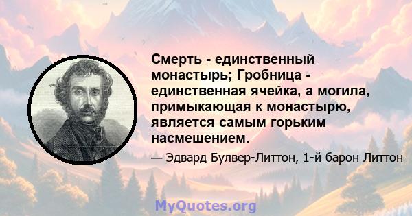 Смерть - единственный монастырь; Гробница - единственная ячейка, а могила, примыкающая к монастырю, является самым горьким насмешением.