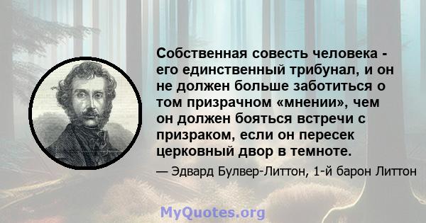 Собственная совесть человека - его единственный трибунал, и он не должен больше заботиться о том призрачном «мнении», чем он должен бояться встречи с призраком, если он пересек церковный двор в темноте.