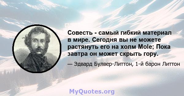 Совесть - самый гибкий материал в мире. Сегодня вы не можете растянуть его на холм Mole; Пока завтра он может скрыть гору.