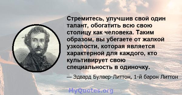 Стремитесь, улучшив свой один талант, обогатить всю свою столицу как человека. Таким образом, вы убегаете от жалкой узколости, которая является характерной для каждого, кто культивирует свою специальность в одиночку.