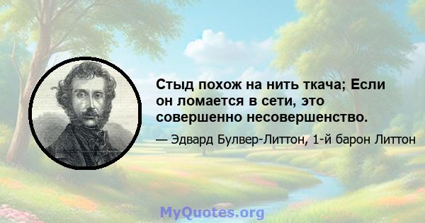 Стыд похож на нить ткача; Если он ломается в сети, это совершенно несовершенство.