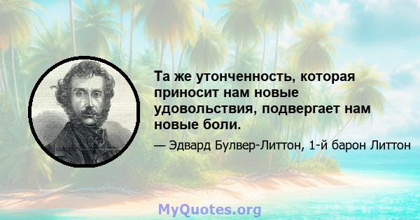 Та же утонченность, которая приносит нам новые удовольствия, подвергает нам новые боли.