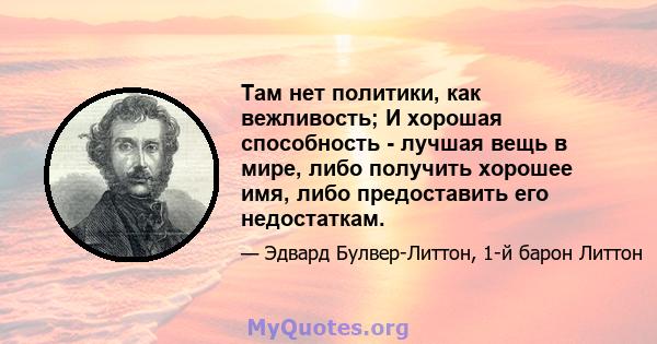 Там нет политики, как вежливость; И хорошая способность - лучшая вещь в мире, либо получить хорошее имя, либо предоставить его недостаткам.