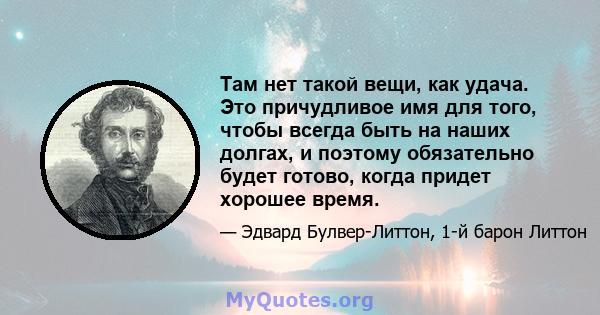 Там нет такой вещи, как удача. Это причудливое имя для того, чтобы всегда быть на наших долгах, и поэтому обязательно будет готово, когда придет хорошее время.