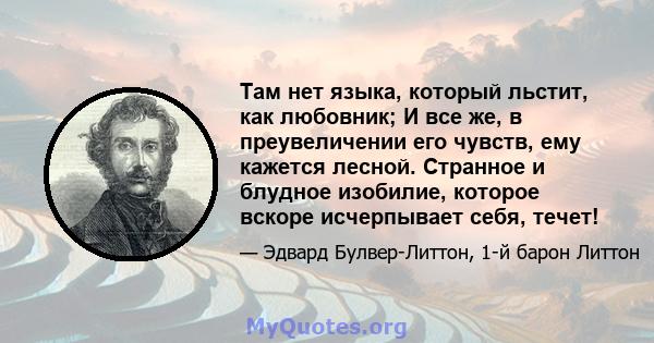 Там нет языка, который льстит, как любовник; И все же, в преувеличении его чувств, ему кажется лесной. Странное и блудное изобилие, которое вскоре исчерпывает себя, течет!